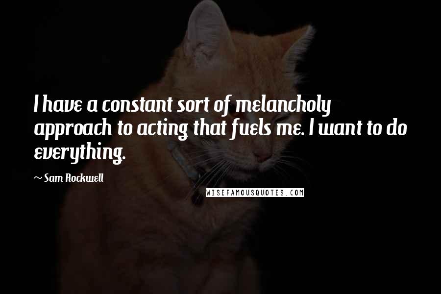 Sam Rockwell Quotes: I have a constant sort of melancholy approach to acting that fuels me. I want to do everything.