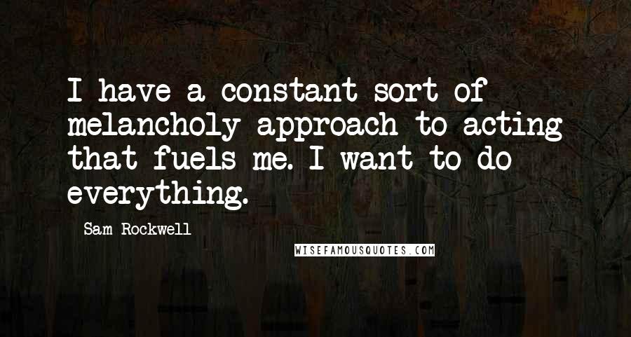 Sam Rockwell Quotes: I have a constant sort of melancholy approach to acting that fuels me. I want to do everything.