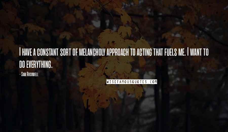 Sam Rockwell Quotes: I have a constant sort of melancholy approach to acting that fuels me. I want to do everything.