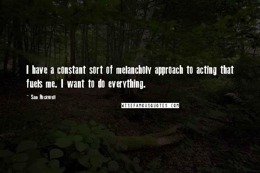 Sam Rockwell Quotes: I have a constant sort of melancholy approach to acting that fuels me. I want to do everything.