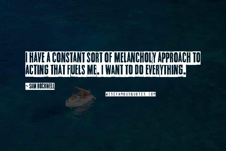 Sam Rockwell Quotes: I have a constant sort of melancholy approach to acting that fuels me. I want to do everything.
