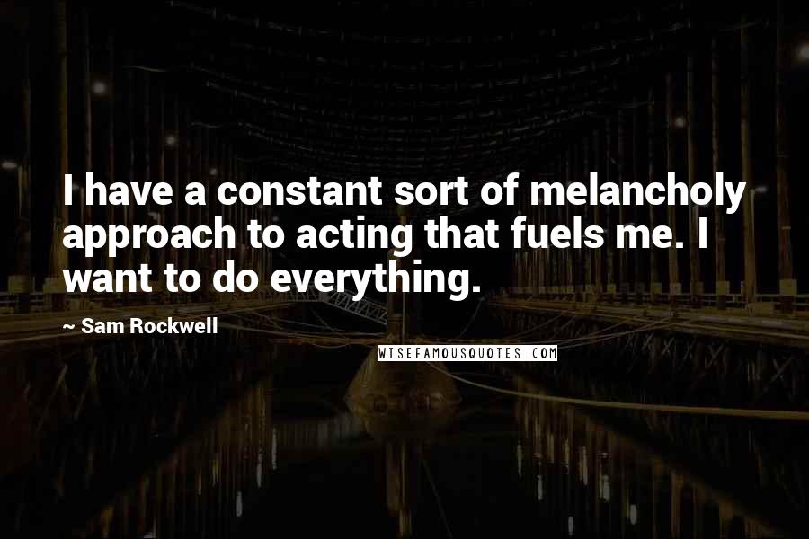 Sam Rockwell Quotes: I have a constant sort of melancholy approach to acting that fuels me. I want to do everything.