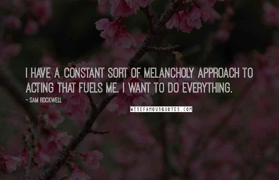 Sam Rockwell Quotes: I have a constant sort of melancholy approach to acting that fuels me. I want to do everything.