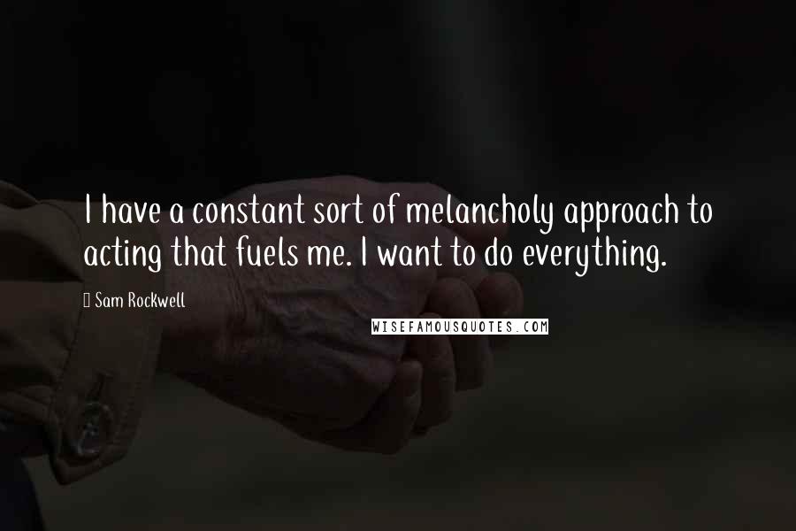 Sam Rockwell Quotes: I have a constant sort of melancholy approach to acting that fuels me. I want to do everything.