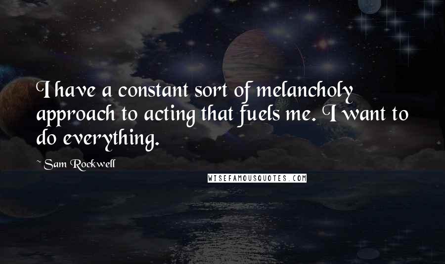 Sam Rockwell Quotes: I have a constant sort of melancholy approach to acting that fuels me. I want to do everything.