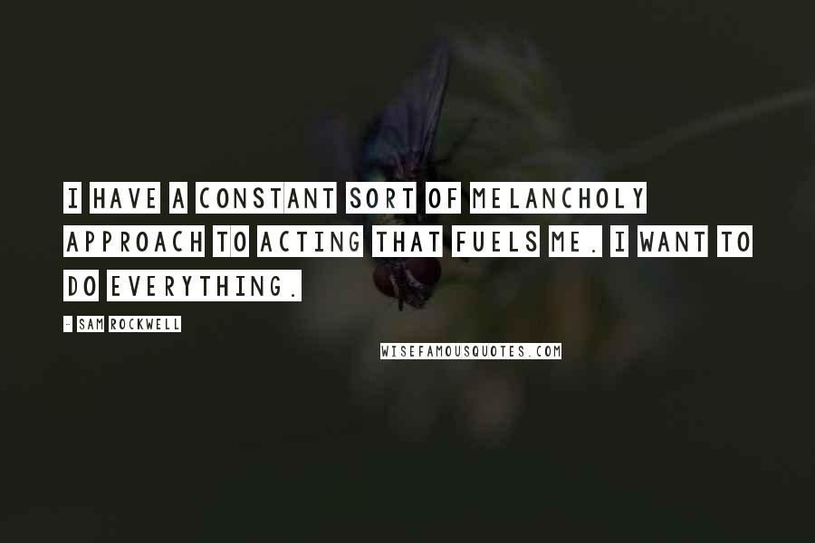 Sam Rockwell Quotes: I have a constant sort of melancholy approach to acting that fuels me. I want to do everything.