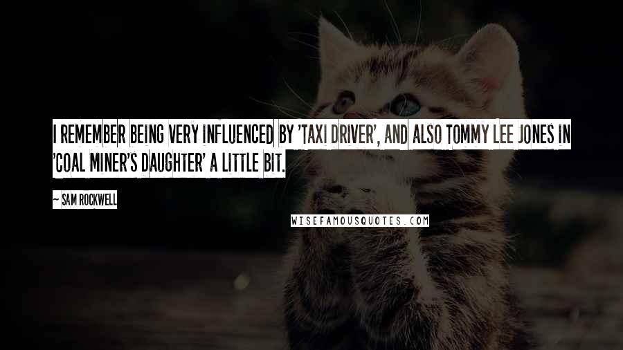 Sam Rockwell Quotes: I remember being very influenced by 'Taxi Driver', and also Tommy Lee Jones in 'Coal Miner's Daughter' a little bit.