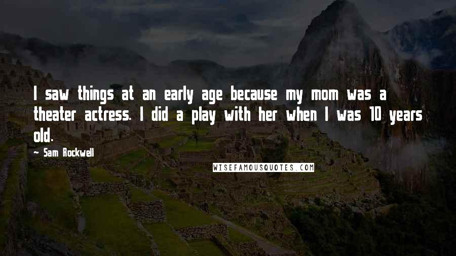 Sam Rockwell Quotes: I saw things at an early age because my mom was a theater actress. I did a play with her when I was 10 years old.