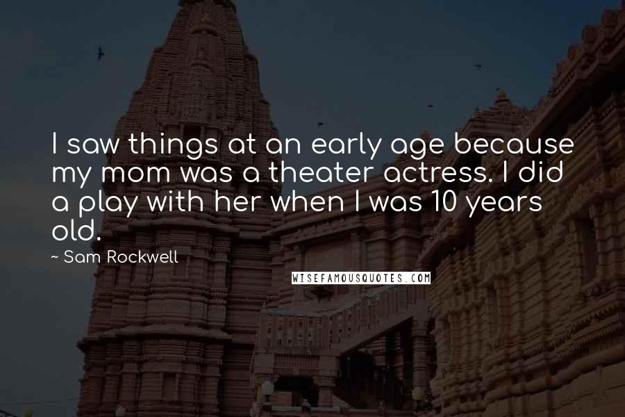 Sam Rockwell Quotes: I saw things at an early age because my mom was a theater actress. I did a play with her when I was 10 years old.