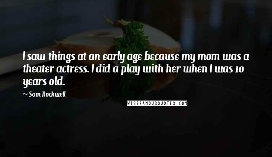 Sam Rockwell Quotes: I saw things at an early age because my mom was a theater actress. I did a play with her when I was 10 years old.