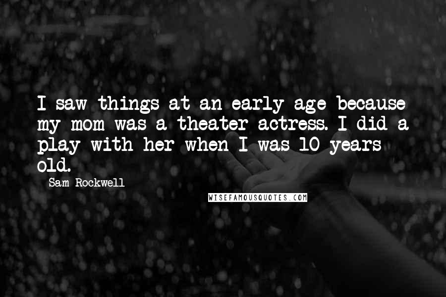 Sam Rockwell Quotes: I saw things at an early age because my mom was a theater actress. I did a play with her when I was 10 years old.