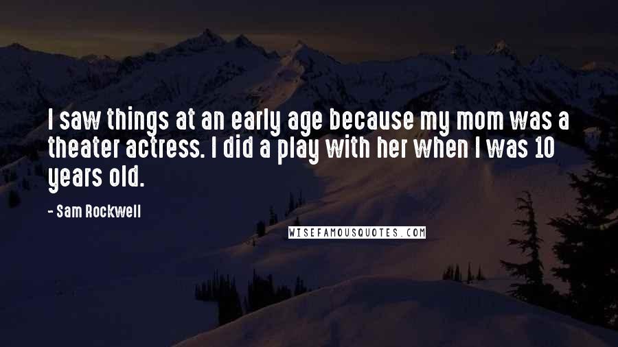 Sam Rockwell Quotes: I saw things at an early age because my mom was a theater actress. I did a play with her when I was 10 years old.