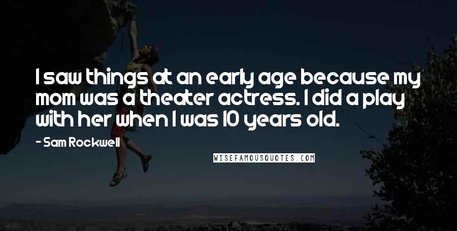 Sam Rockwell Quotes: I saw things at an early age because my mom was a theater actress. I did a play with her when I was 10 years old.
