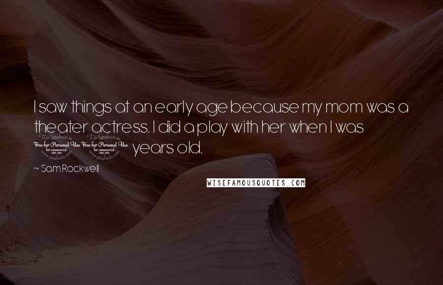 Sam Rockwell Quotes: I saw things at an early age because my mom was a theater actress. I did a play with her when I was 10 years old.