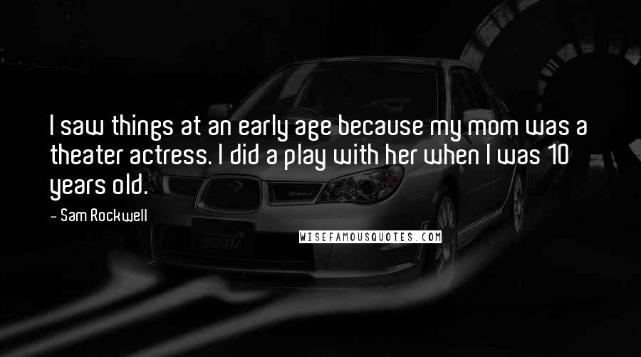 Sam Rockwell Quotes: I saw things at an early age because my mom was a theater actress. I did a play with her when I was 10 years old.