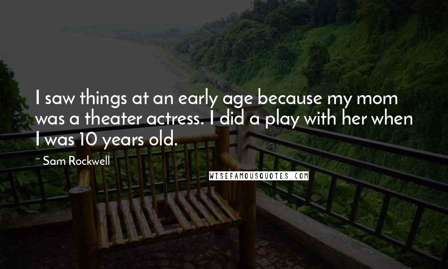 Sam Rockwell Quotes: I saw things at an early age because my mom was a theater actress. I did a play with her when I was 10 years old.