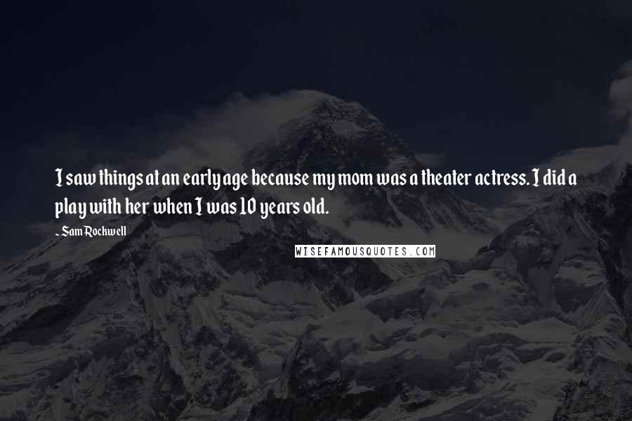 Sam Rockwell Quotes: I saw things at an early age because my mom was a theater actress. I did a play with her when I was 10 years old.