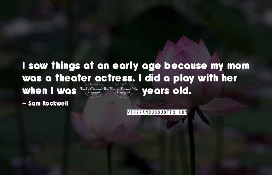 Sam Rockwell Quotes: I saw things at an early age because my mom was a theater actress. I did a play with her when I was 10 years old.