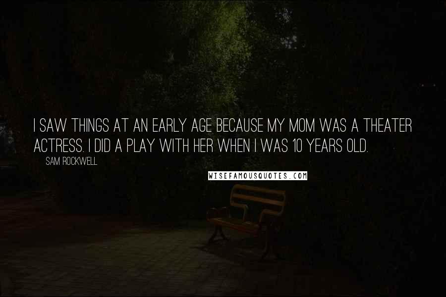 Sam Rockwell Quotes: I saw things at an early age because my mom was a theater actress. I did a play with her when I was 10 years old.