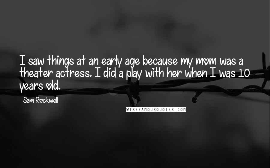 Sam Rockwell Quotes: I saw things at an early age because my mom was a theater actress. I did a play with her when I was 10 years old.