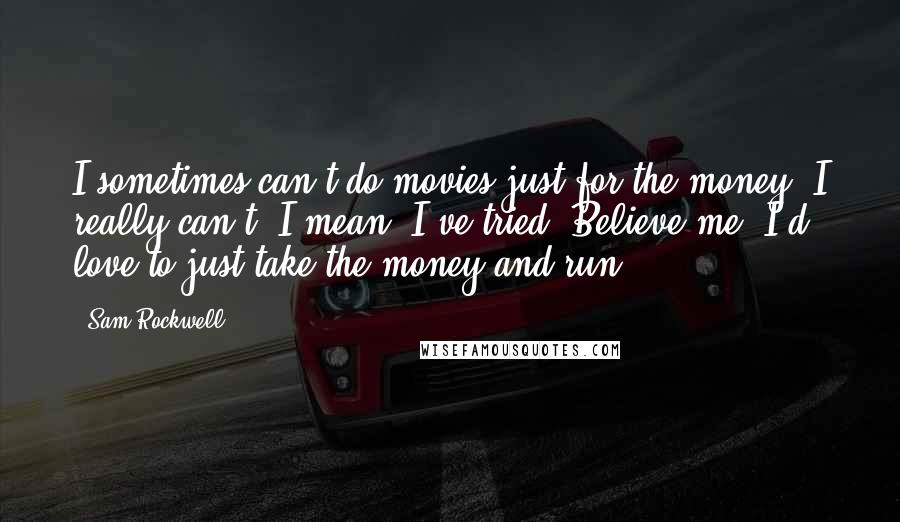 Sam Rockwell Quotes: I sometimes can't do movies just for the money. I really can't. I mean, I've tried. Believe me, I'd love to just take the money and run.