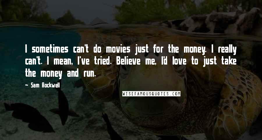 Sam Rockwell Quotes: I sometimes can't do movies just for the money. I really can't. I mean, I've tried. Believe me, I'd love to just take the money and run.
