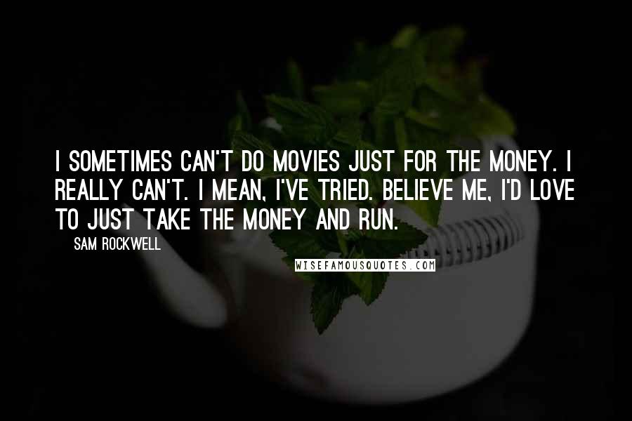 Sam Rockwell Quotes: I sometimes can't do movies just for the money. I really can't. I mean, I've tried. Believe me, I'd love to just take the money and run.