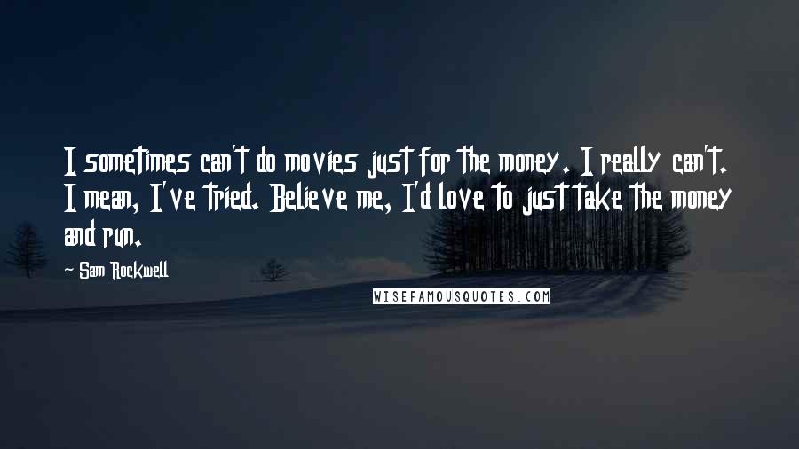 Sam Rockwell Quotes: I sometimes can't do movies just for the money. I really can't. I mean, I've tried. Believe me, I'd love to just take the money and run.