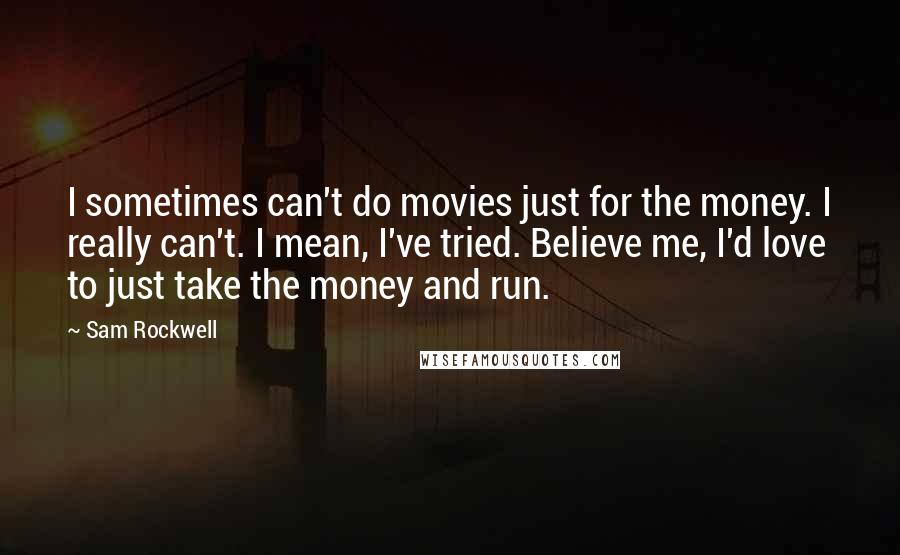 Sam Rockwell Quotes: I sometimes can't do movies just for the money. I really can't. I mean, I've tried. Believe me, I'd love to just take the money and run.