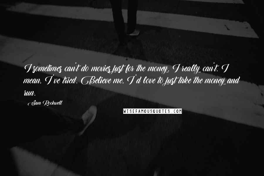 Sam Rockwell Quotes: I sometimes can't do movies just for the money. I really can't. I mean, I've tried. Believe me, I'd love to just take the money and run.