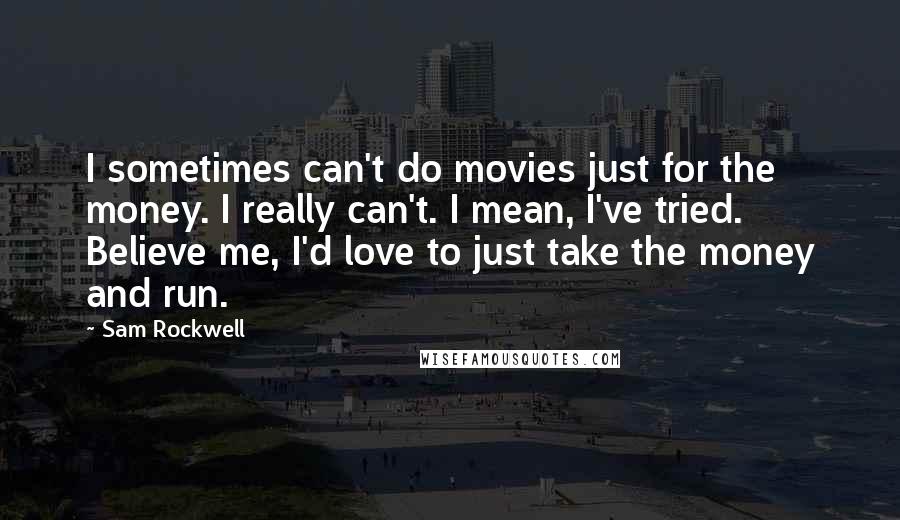 Sam Rockwell Quotes: I sometimes can't do movies just for the money. I really can't. I mean, I've tried. Believe me, I'd love to just take the money and run.