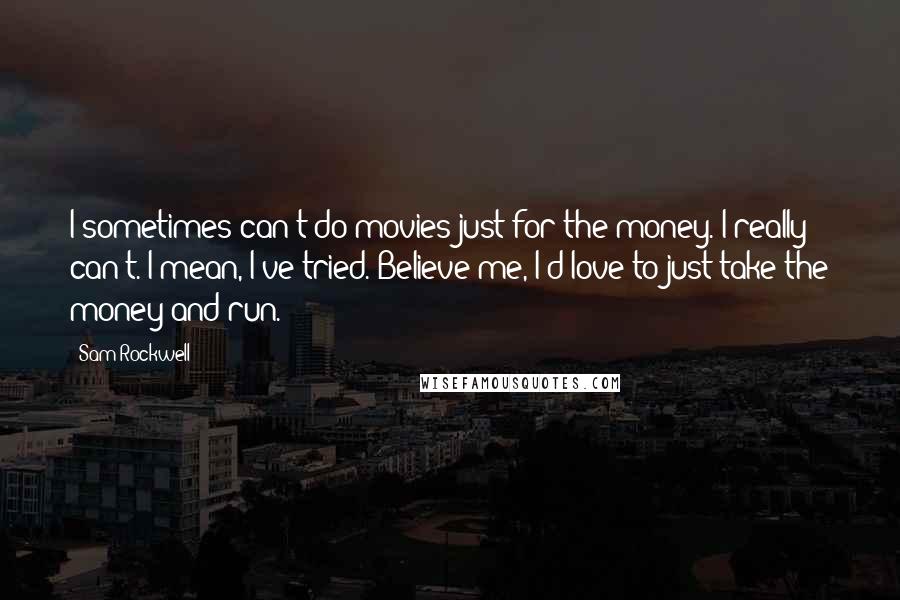 Sam Rockwell Quotes: I sometimes can't do movies just for the money. I really can't. I mean, I've tried. Believe me, I'd love to just take the money and run.