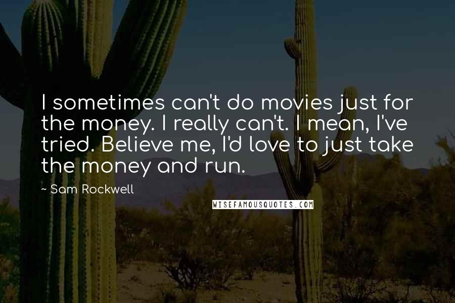 Sam Rockwell Quotes: I sometimes can't do movies just for the money. I really can't. I mean, I've tried. Believe me, I'd love to just take the money and run.