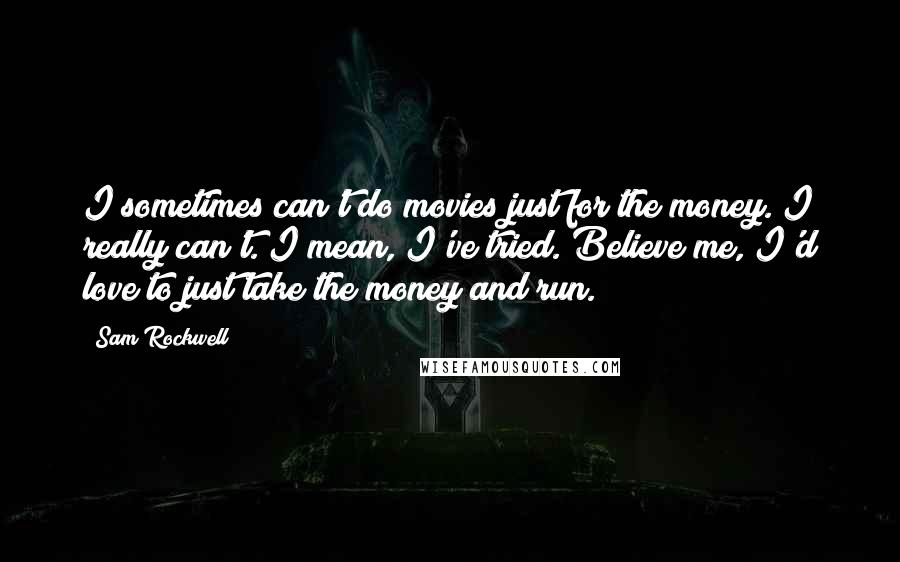 Sam Rockwell Quotes: I sometimes can't do movies just for the money. I really can't. I mean, I've tried. Believe me, I'd love to just take the money and run.