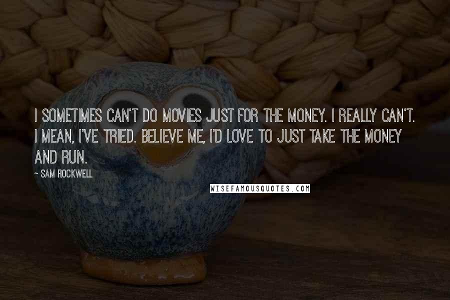 Sam Rockwell Quotes: I sometimes can't do movies just for the money. I really can't. I mean, I've tried. Believe me, I'd love to just take the money and run.