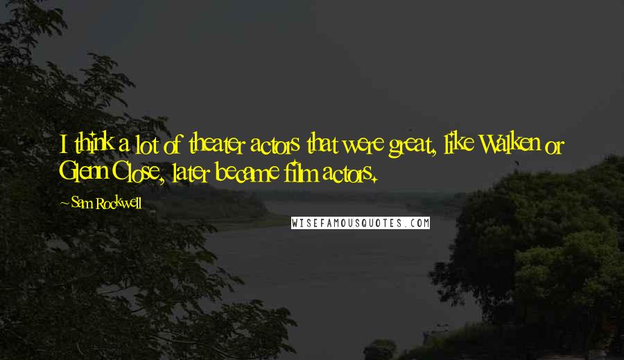 Sam Rockwell Quotes: I think a lot of theater actors that were great, like Walken or Glenn Close, later became film actors.