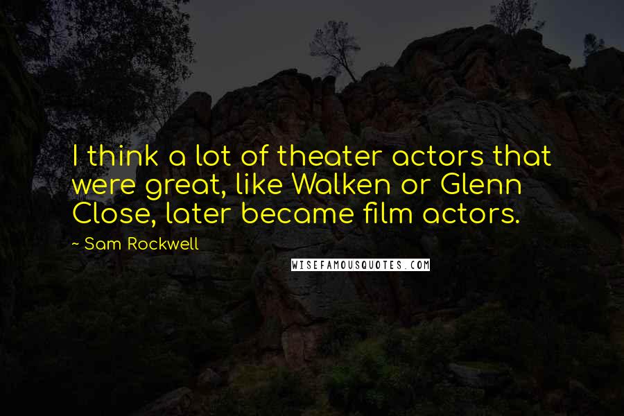 Sam Rockwell Quotes: I think a lot of theater actors that were great, like Walken or Glenn Close, later became film actors.
