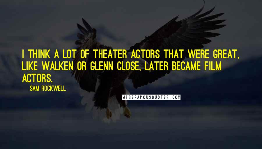 Sam Rockwell Quotes: I think a lot of theater actors that were great, like Walken or Glenn Close, later became film actors.