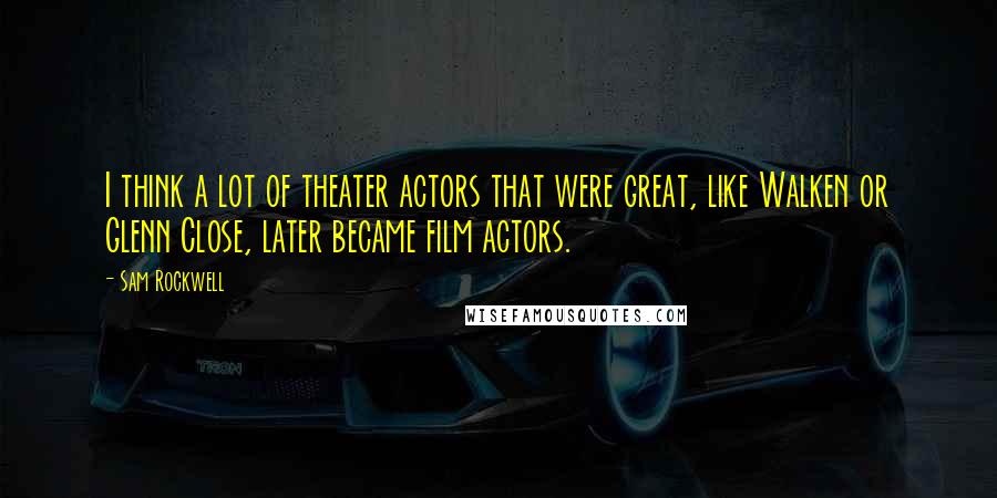 Sam Rockwell Quotes: I think a lot of theater actors that were great, like Walken or Glenn Close, later became film actors.