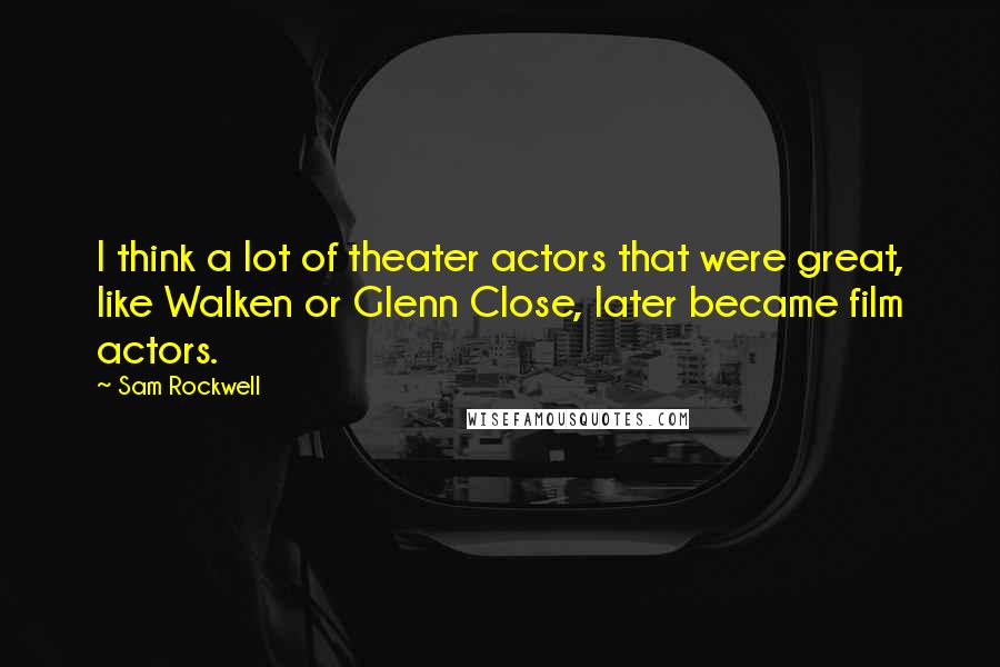 Sam Rockwell Quotes: I think a lot of theater actors that were great, like Walken or Glenn Close, later became film actors.