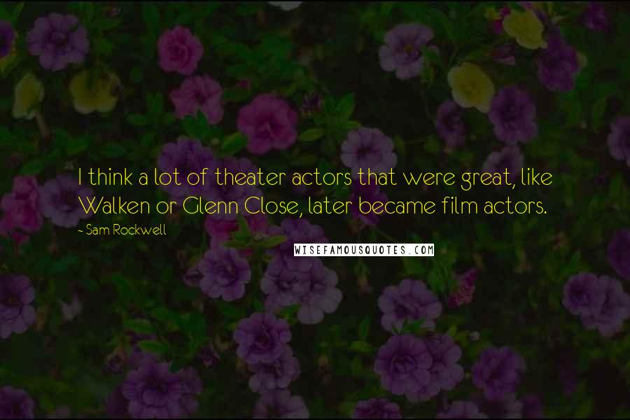 Sam Rockwell Quotes: I think a lot of theater actors that were great, like Walken or Glenn Close, later became film actors.