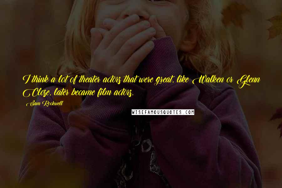 Sam Rockwell Quotes: I think a lot of theater actors that were great, like Walken or Glenn Close, later became film actors.