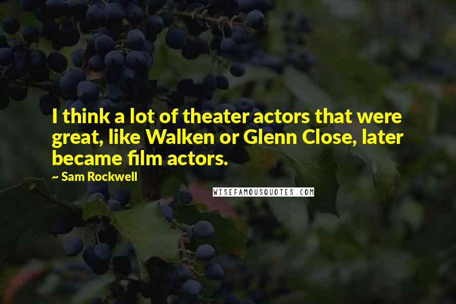 Sam Rockwell Quotes: I think a lot of theater actors that were great, like Walken or Glenn Close, later became film actors.