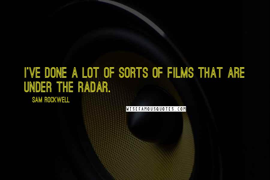 Sam Rockwell Quotes: I've done a lot of sorts of films that are under the radar.