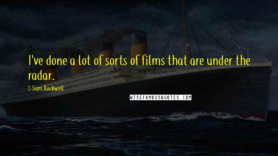 Sam Rockwell Quotes: I've done a lot of sorts of films that are under the radar.