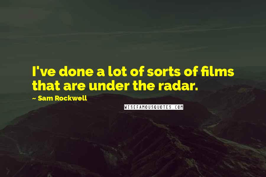 Sam Rockwell Quotes: I've done a lot of sorts of films that are under the radar.