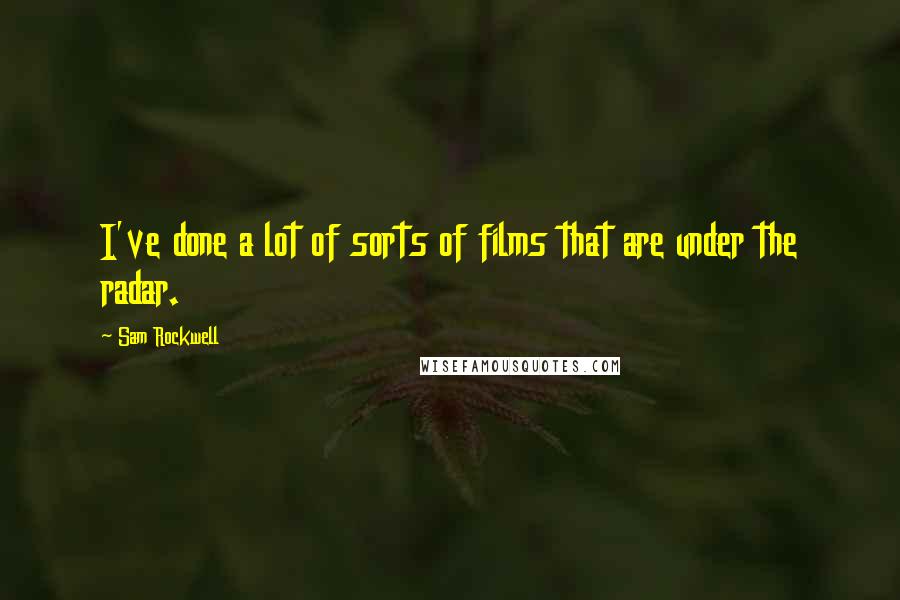 Sam Rockwell Quotes: I've done a lot of sorts of films that are under the radar.