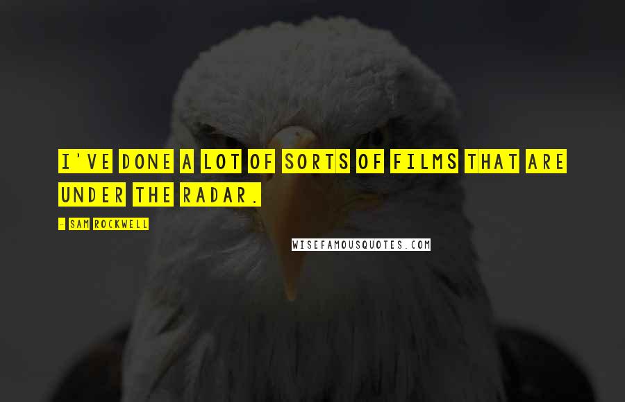 Sam Rockwell Quotes: I've done a lot of sorts of films that are under the radar.