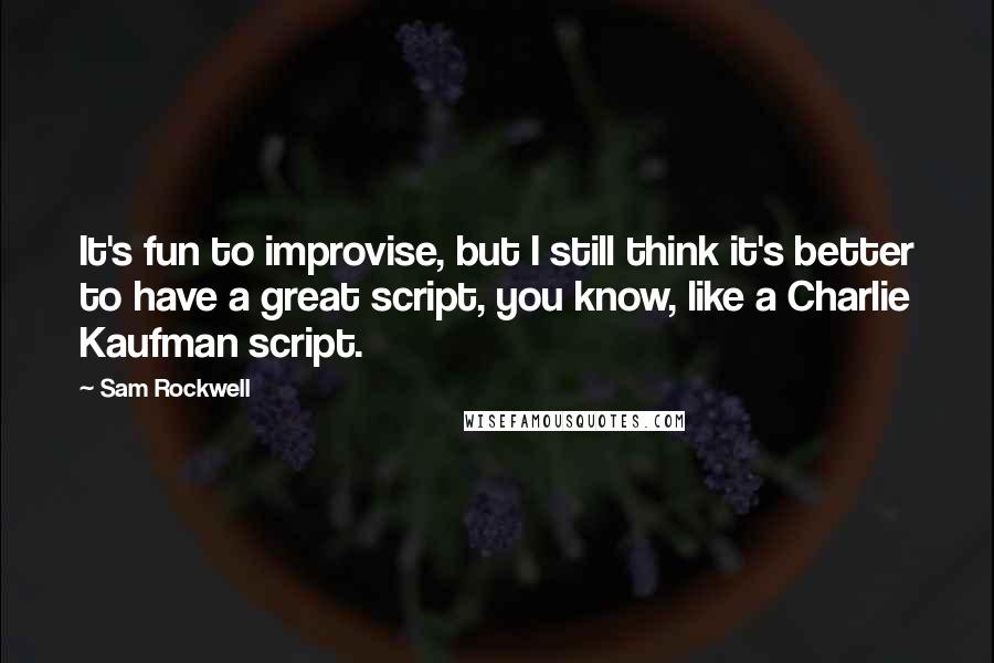 Sam Rockwell Quotes: It's fun to improvise, but I still think it's better to have a great script, you know, like a Charlie Kaufman script.