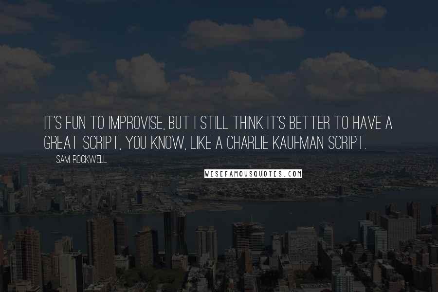 Sam Rockwell Quotes: It's fun to improvise, but I still think it's better to have a great script, you know, like a Charlie Kaufman script.